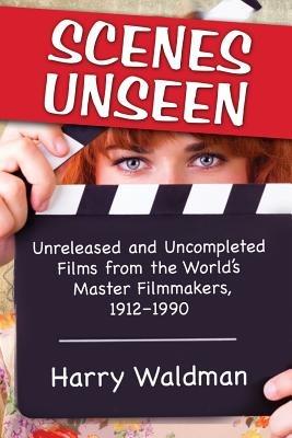 Scenes Unseen: Unreleased and Uncompleted Films from the World's Master Filmmakers, 1912-1990 - Harry Waldman - cover
