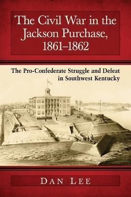 The Civil War in the Jackson Purchase, 1861-1862: The Pro-Confederate Struggle and Defeat in Southwest Kentucky - Dan Lee - cover