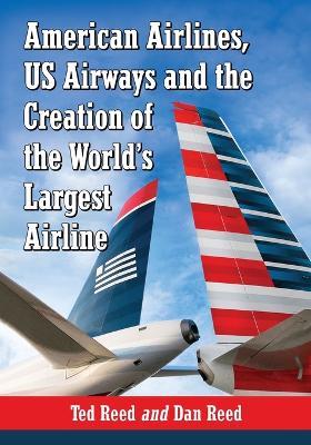 American Airlines, US Airways and the Creation of the World's Largest Airline - Ted Reed,Dan Reed - cover