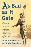 A's Bad as It Gets: Connie Mack's Pathetic Athletics of 1916 - John G. Robertson,Andy Saunders - cover
