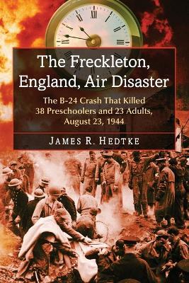 The Freckleton, England, Air Disaster: The B-24 Crash That Killed 38 Preschoolers and 23 Adults, August 23, 1944 - James R. Hedtke - cover
