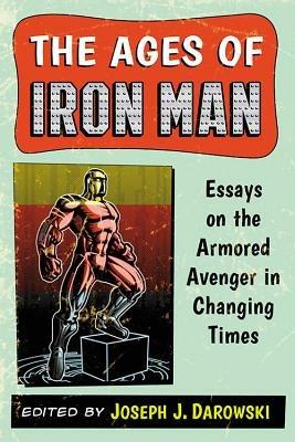 The Ages of Iron Man: Essays on the Armored Avenger in Changing Times - cover