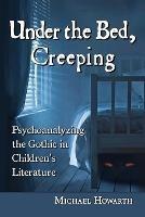 Under the Bed, Creeping: Psychoanalyzing the Gothic in Children's Literature - Michael Howarth - cover