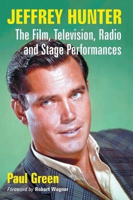 Jeffrey Hunter: The Film, Television, Radio and Stage Performances - Paul Green - cover