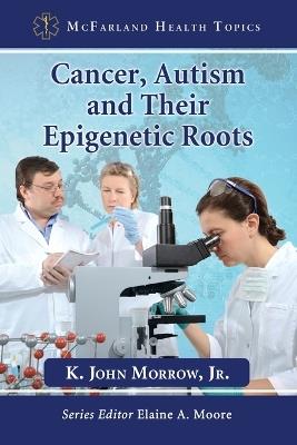 Cancer, Autism and Their Epigenetic Roots - K. John Morrow Jr - cover