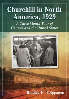 Churchill in North America, 1929: A Three Month Tour of Canada and the United States - Bradley P. Tolppanen - cover