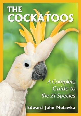 The Cockatoos: A Complete Guide to the 21 Species - Edward John Mulawka - cover
