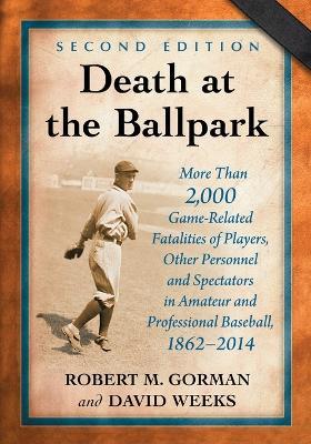 Death at the Ballpark: More Than 2,000 Game-Related Fatalities of Players, Other Personnel and Spectators in Amateur and Professional Baseball, 1862-2014 - Robert M. Gorman,David Weeks - cover