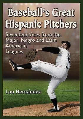 Baseball's Great Hispanic Pitchers: Seventeen Aces from the Major, Negro and Latin American Leagues - Lou Hernández - cover