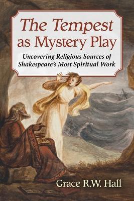 The Tempest as Mystery Play: Uncovering Religious Sources of Shakespeare's Most Spiritual Work - Grace R. W. Hall - cover