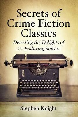 Secrets of Crime Fiction Classics: Detecting the Delights of 21 Enduring Stories - Stephen Knight - cover