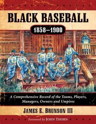 Black Baseball, 1858-1900: A Comprehensive Record of the Teams, Players, Managers, Owners and Umpires - James E. Brunson III - cover