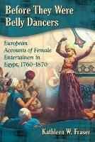 Before They Were Belly Dancers: European Accounts of Female Entertainers in Egypt, 1760-1870 - Kathleen W. Fraser - cover