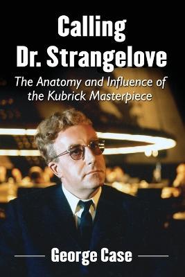 Calling Dr. Strangelove: The Anatomy and Influence of the Kubrick Masterpiece - George Case - cover