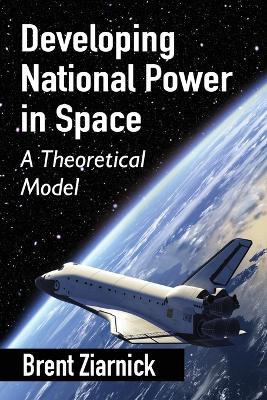 Developing National Power in Space: A Theoretical Model - Brent Ziarnick - cover