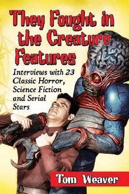 They Fought in the Creature Features: Interviews with 23 Classic Horror, Science Fiction and Serial Stars - Tom Weaver - cover