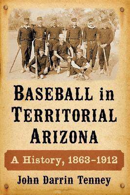 Baseball in Territorial Arizona: A History, 1863-1912 - John Darrin Tenney - cover