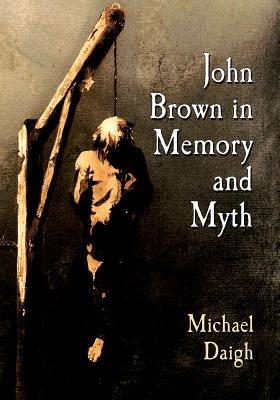 John Brown in Historical Memory: From Pottawatomie to Harpers Ferry to Posterity - Michael Daigh - cover