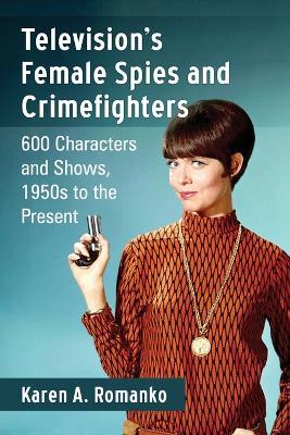 Television's Female Spies and Crimefighters: 600 Characters and Shows, 1950s to the Present - Karen A. Romanko - cover
