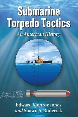 Submarine Torpedo Tactics: An American History - Edward Monroe Jones,Shawn S. Roderick - cover