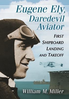 Eugene Ely, Daredevil Aviator: First Shipboard Landing and Takeoff - William M. Miller - cover