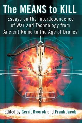 The Means to Kill: Essays on the Interdependence of War and Technology from Ancient Rome to the Age of Drones - cover