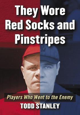 They Wore Red Socks and Pinstripes: Players Who Went to the Enemy - Todd Stanley - cover