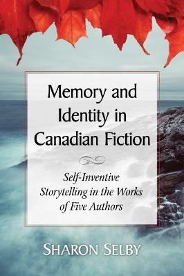 Memory and Identity in Canadian Fiction: Self-Inventive Storytelling in the Works of Five Authors - Sharon Selby - cover