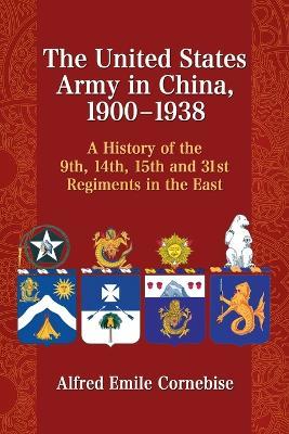 The United States Army in China, 1900-1938: A History of the 9th, 14th, 15th and 31st Regiments in the East - Alfred Emile Cornebise - cover