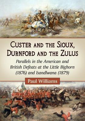 Custer and the Sioux, Durnford and the Zulus: Parallels in the American and British Defeats at the Little Bighorn (1876) and Isandlwana (1879) - Paul Williams - cover