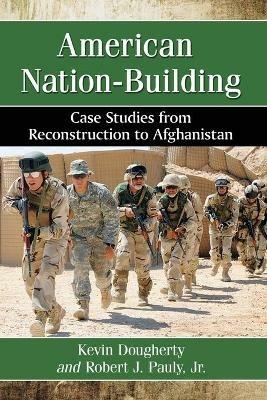 American Nation-Building: Case Studies from Reconstruction to Afghanistan - Kevin Dougherty,Robert J. Pauly Jr - cover