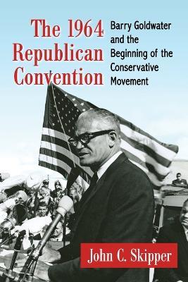 The 1964 Republican Convention: Barry Goldwater and the Beginning of the Conservative Movement - John C. Skipper - cover