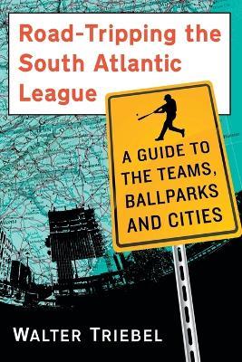 Road-Tripping the South Atlantic League: A Guide to the Teams, Ballparks and Cities - Walter Triebel - cover
