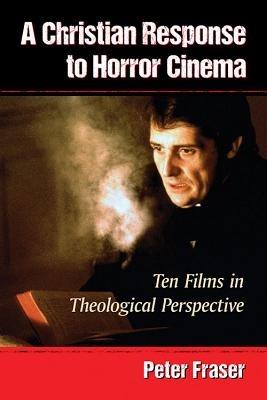 A Christian Response to Horror Cinema: Ten Films in Theological Perspective - Peter Fraser - cover