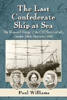 The Last Confederate Ship at Sea: The Wayward Voyage of the CSS Shenandoah, October 1864-November 1865