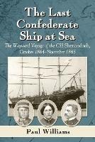 The Last Confederate Ship at Sea: The Wayward Voyage of the CSS Shenandoah, October 1864-November 1865 - Paul Williams - cover