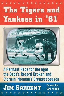 The Tigers and Yankees in '61: A Pennant Race for the Ages, the Babe's Record Broken and Stormin' Norman's Greatest Season - Jim Sargent - cover