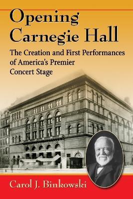 Opening Carnegie Hall: The Creation and First Performances of America's Premier Concert Stage - Carol J. Binkowski - cover