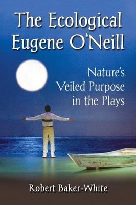 The Ecological Eugene O'Neill: Nature's Veiled Purpose in the Plays - Robert Baker-White - cover
