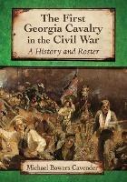 The First Georgia Cavalry in the Civil War: A History and Roster - Michael Bowers Cavender - cover