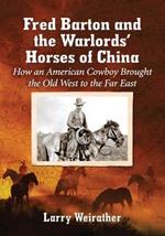 Fred Barton and the Warlords' Horses of China: How an American Cowboy Brought the Old West to the Far East