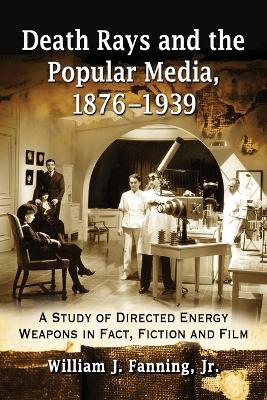 Death Rays and the Popular Media, 1876-1939: A Study of Directed Energy Weapons in Fact, Fiction and Film - William J. Fanning Jr - cover
