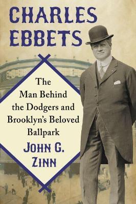 Charles Ebbets: The Man Behind the Dodgers and Brooklyn's Beloved Ballpark - John G. Zinn - cover