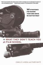 What They Don't Teach You at Film School: 161 Strategies For Making Your Own Movies No Matter What