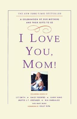 I Love You, Mom!: A Celebration of Our Mothers and Their Gifts to Us - Kelly Ripa - cover