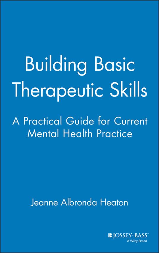 Building Basic Therapeutic Skills: A Practical Guide for Current Mental Health Practice - Jeanne Albronda Heaton - cover