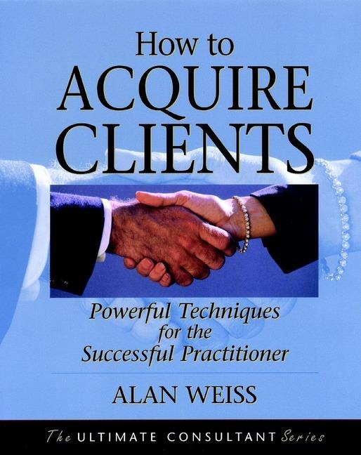 How to Acquire Clients: Powerful Techniques for the Successful Practitioner - Alan Weiss - cover