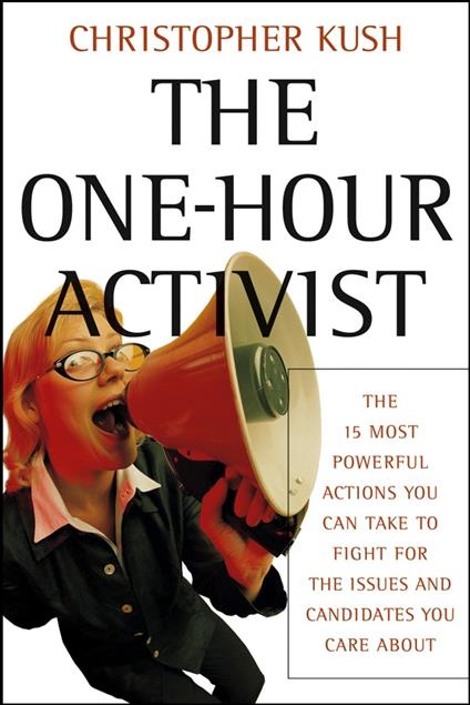 The One-Hour Activist: The 15 Most Powerful Actions You Can Take to Fight for the Issues and Candidates You Care About - Christopher Kush - cover