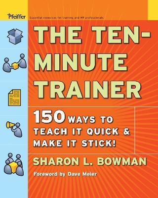 The Ten-Minute Trainer: 150 Ways to Teach it Quick and Make it Stick! - Sharon L. Bowman - cover