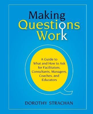 Making Questions Work: A Guide to How and What to Ask for Facilitators, Consultants, Managers, Coaches, and Educators - Dorothy Strachan - cover